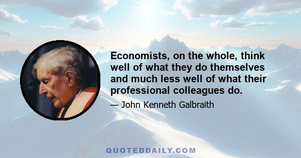 Economists, on the whole, think well of what they do themselves and much less well of what their professional colleagues do.