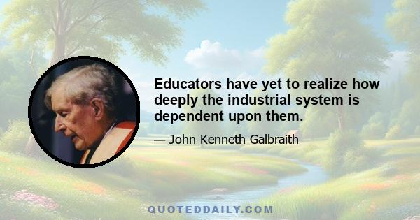 Educators have yet to realize how deeply the industrial system is dependent upon them.