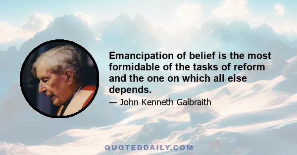 Emancipation of belief is the most formidable of the tasks of reform and the one on which all else depends.