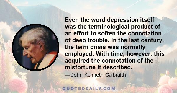 Even the word depression itself was the terminological product of an effort to soften the connotation of deep trouble. In the last century, the term crisis was normally employed. With time, however, this acquired the