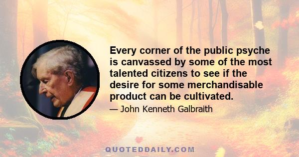 Every corner of the public psyche is canvassed by some of the most talented citizens to see if the desire for some merchandisable product can be cultivated.