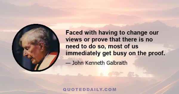 Faced with having to change our views or prove that there is no need to do so, most of us immediately get busy on the proof.