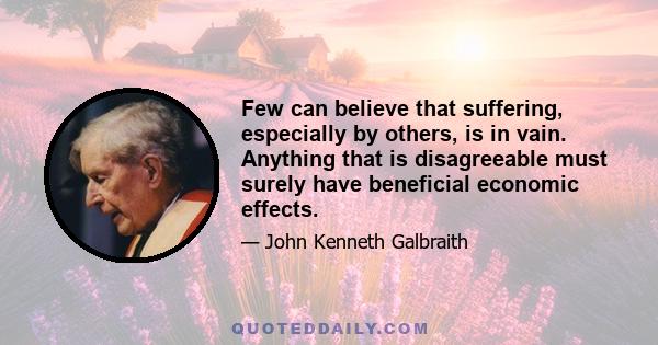 Few can believe that suffering, especially by others, is in vain. Anything that is disagreeable must surely have beneficial economic effects.