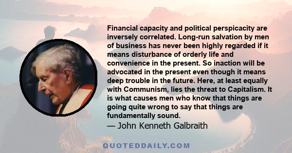 Financial capacity and political perspicacity are inversely correlated. Long-run salvation by men of business has never been highly regarded if it means disturbance of orderly life and convenience in the present. So