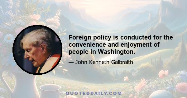 Foreign policy is conducted for the convenience and enjoyment of people in Washington.