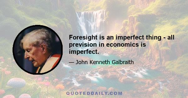 Foresight is an imperfect thing - all prevision in economics is imperfect.