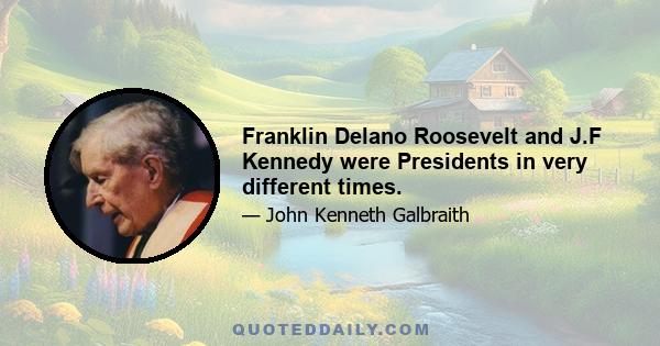 Franklin Delano Roosevelt and J.F Kennedy were Presidents in very different times.