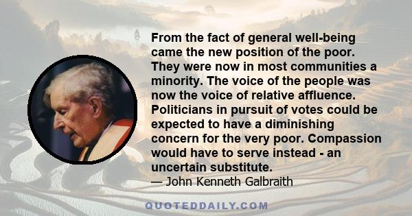 From the fact of general well-being came the new position of the poor. They were now in most communities a minority. The voice of the people was now the voice of relative affluence. Politicians in pursuit of votes could 