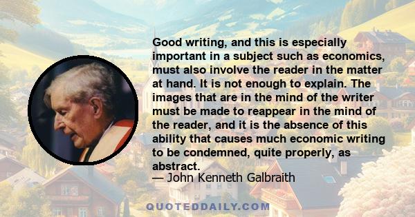 Good writing, and this is especially important in a subject such as economics, must also involve the reader in the matter at hand. It is not enough to explain. The images that are in the mind of the writer must be made