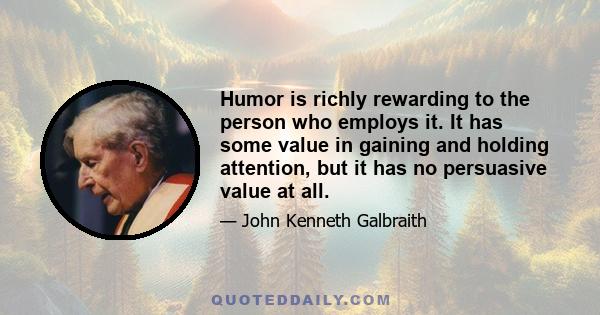 Humor is richly rewarding to the person who employs it. It has some value in gaining and holding attention, but it has no persuasive value at all.