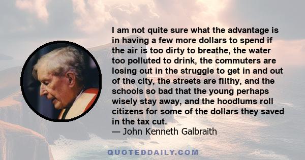 I am not quite sure what the advantage is in having a few more dollars to spend if the air is too dirty to breathe, the water too polluted to drink, the commuters are losing out in the struggle to get in and out of the