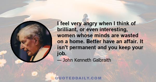 I feel very angry when I think of brilliant, or even interesting, women whose minds are wasted on a home. Better have an affair. It isn't permanent and you keep your job.