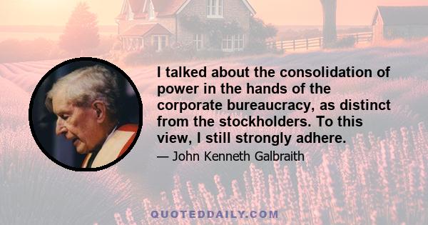 I talked about the consolidation of power in the hands of the corporate bureaucracy, as distinct from the stockholders. To this view, I still strongly adhere.