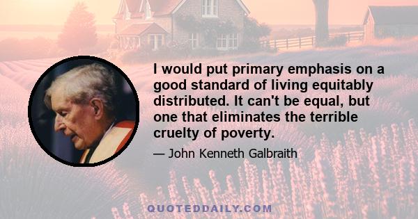 I would put primary emphasis on a good standard of living equitably distributed. It can't be equal, but one that eliminates the terrible cruelty of poverty.