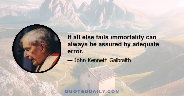 If all else fails immortality can always be assured by adequate error.