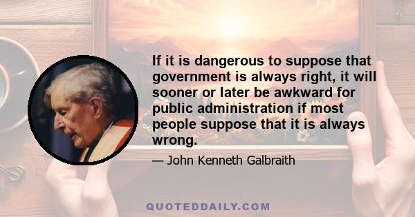 If it is dangerous to suppose that government is always right, it will sooner or later be awkward for public administration if most people suppose that it is always wrong.