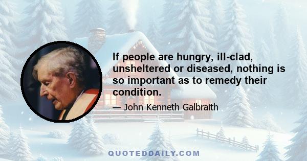 If people are hungry, ill-clad, unsheltered or diseased, nothing is so important as to remedy their condition.