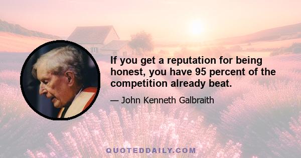 If you get a reputation for being honest, you have 95 percent of the competition already beat.