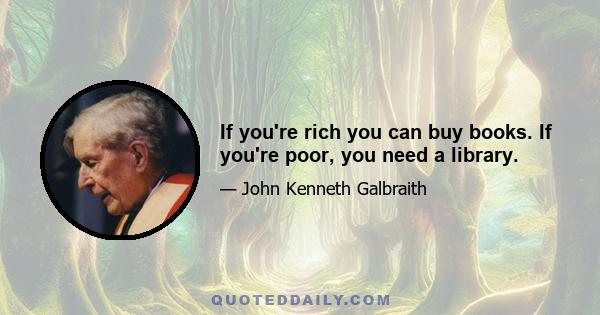 If you're rich you can buy books. If you're poor, you need a library.