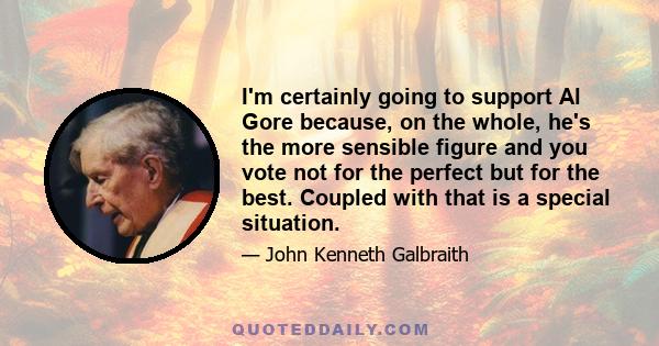 I'm certainly going to support Al Gore because, on the whole, he's the more sensible figure and you vote not for the perfect but for the best. Coupled with that is a special situation.