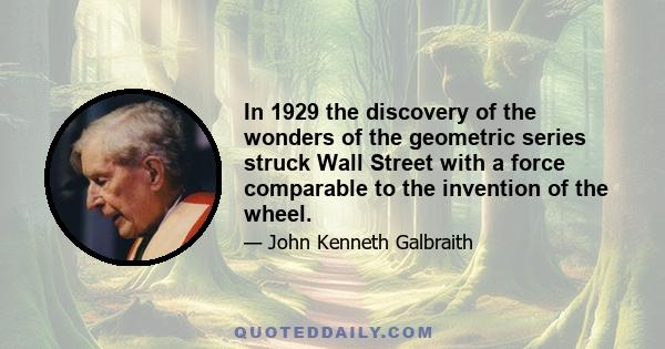 In 1929 the discovery of the wonders of the geometric series struck Wall Street with a force comparable to the invention of the wheel.