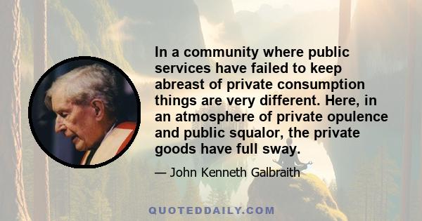 In a community where public services have failed to keep abreast of private consumption things are very different. Here, in an atmosphere of private opulence and public squalor, the private goods have full sway.