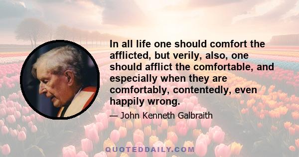 In all life one should comfort the afflicted, but verily, also, one should afflict the comfortable, and especially when they are comfortably, contentedly, even happily wrong.