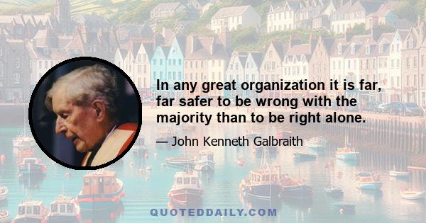 In any great organization it is far, far safer to be wrong with the majority than to be right alone.