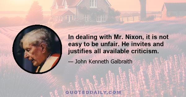 In dealing with Mr. Nixon, it is not easy to be unfair. He invites and justifies all available criticism.