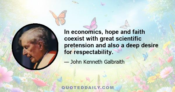 In economics, hope and faith coexist with great scientific pretension and also a deep desire for respectability.