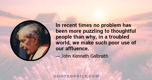 In recent times no problem has been more puzzling to thoughtful people than why, in a troubled world, we make such poor use of our affluence.