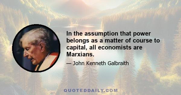 In the assumption that power belongs as a matter of course to capital, all economists are Marxians.