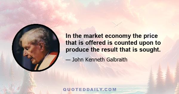 In the market economy the price that is offered is counted upon to produce the result that is sought.