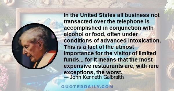 In the United States all business not transacted over the telephone is accomplished in conjunction with alcohol or food, often under conditions of advanced intoxication. This is a fact of the utmost importance for the