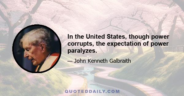 In the United States, though power corrupts, the expectation of power paralyzes.