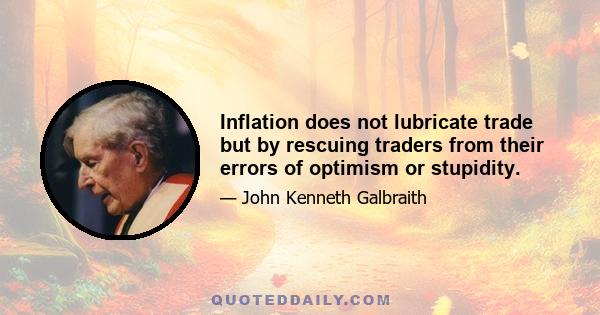 Inflation does not lubricate trade but by rescuing traders from their errors of optimism or stupidity.