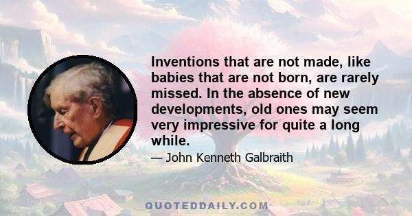 Inventions that are not made, like babies that are not born, are rarely missed. In the absence of new developments, old ones may seem very impressive for quite a long while.