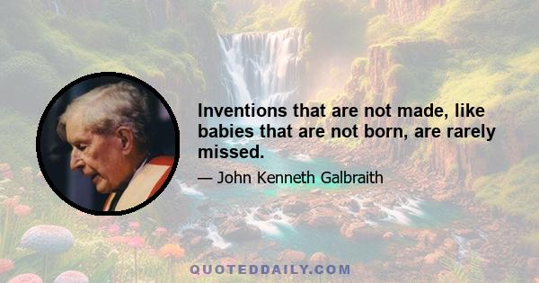 Inventions that are not made, like babies that are not born, are rarely missed.