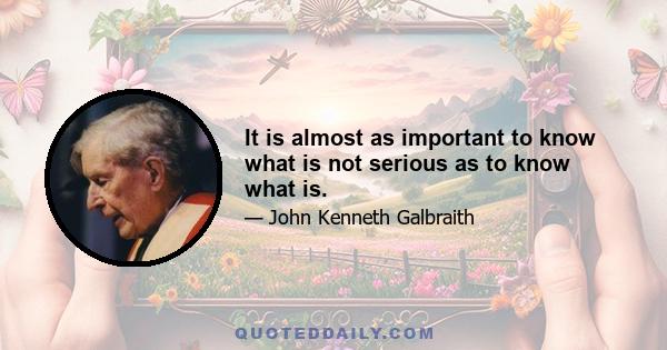 It is almost as important to know what is not serious as to know what is.