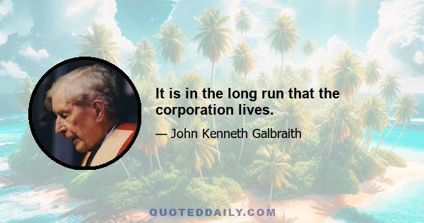 It is in the long run that the corporation lives.