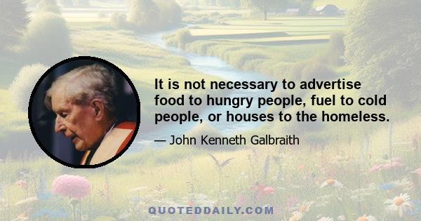 It is not necessary to advertise food to hungry people, fuel to cold people, or houses to the homeless.