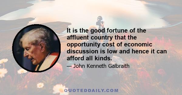 It is the good fortune of the affluent country that the opportunity cost of economic discussion is low and hence it can afford all kinds.