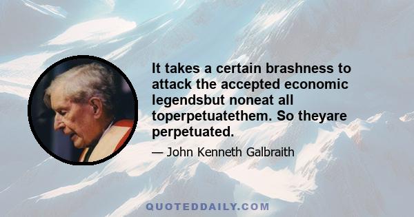 It takes a certain brashness to attack the accepted economic legendsbut noneat all toperpetuatethem. So theyare perpetuated.