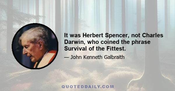 It was Herbert Spencer, not Charles Darwin, who coined the phrase Survival of the Fittest.