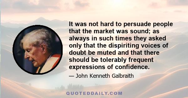 It was not hard to persuade people that the market was sound; as always in such times they asked only that the dispiriting voices of doubt be muted and that there should be tolerably frequent expressions of confidence.