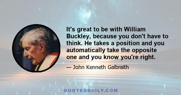 It's great to be with William Buckley, because you don't have to think. He takes a position and you automatically take the opposite one and you know you're right.