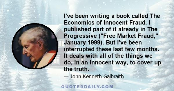 I've been writing a book called The Economics of Innocent Fraud. I published part of it already in The Progressive (Free Market Fraud, January 1999). But I've been interrupted these last few months. It deals with all of 