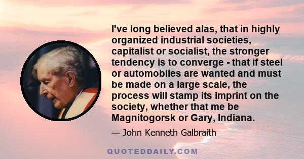 I've long believed alas, that in highly organized industrial societies, capitalist or socialist, the stronger tendency is to converge - that if steel or automobiles are wanted and must be made on a large scale, the