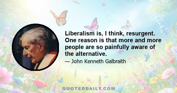 Liberalism is, I think, resurgent. One reason is that more and more people are so painfully aware of the alternative.