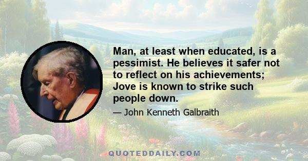 Man, at least when educated, is a pessimist. He believes it safer not to reflect on his achievements; Jove is known to strike such people down.